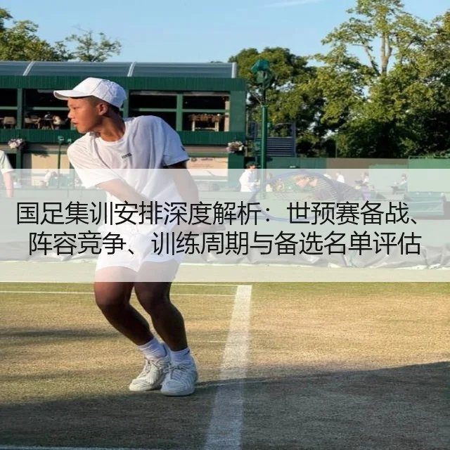 国足集训安排深度解析:世预赛备战、阵容竞争、训练周期与备选名单评估
